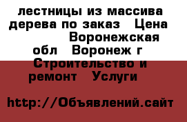 лестницы из массива дерева по заказ › Цена ­ 50 000 - Воронежская обл., Воронеж г. Строительство и ремонт » Услуги   